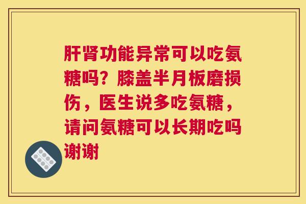 肝肾功能异常可以吃氨糖吗？膝盖半月板磨损伤，医生说多吃氨糖，请问氨糖可以长期吃吗谢谢