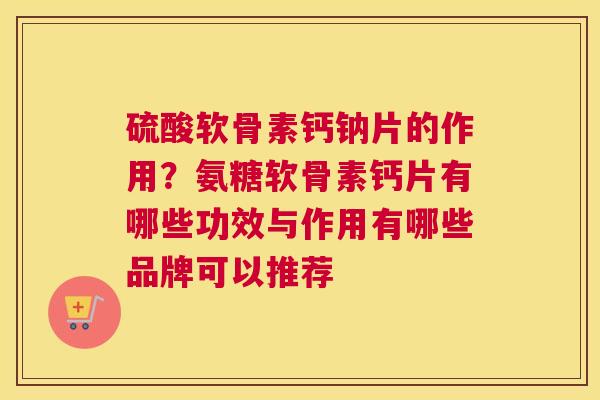 硫酸软骨素钙钠片的作用？氨糖软骨素钙片有哪些功效与作用有哪些品牌可以推荐