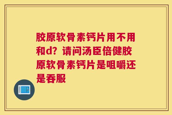 胶原软骨素钙片用不用和d？请问汤臣倍健胶原软骨素钙片是咀嚼还是吞服