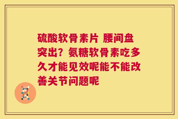 硫酸软骨素片 腰间盘突出？氨糖软骨素吃多久才能见效呢能不能改善关节问题呢