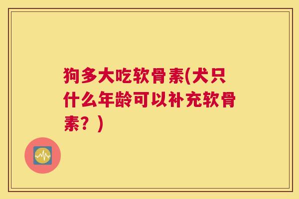 狗多大吃软骨素(犬只什么年龄可以补充软骨素？)