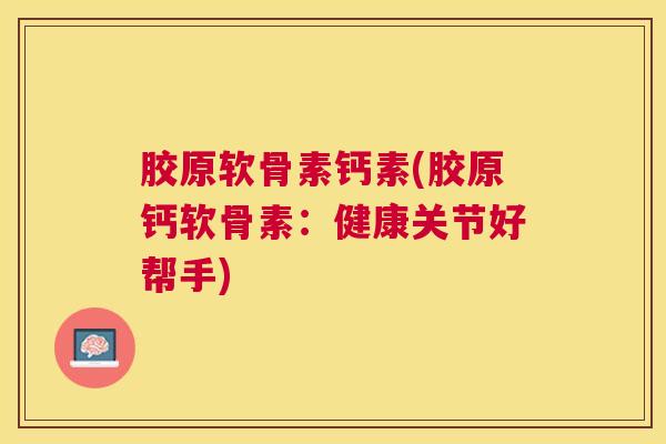 胶原软骨素钙素(胶原钙软骨素：健康关节好帮手)
