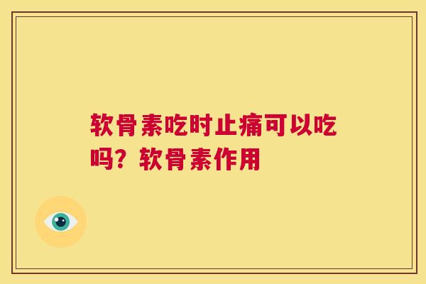 软骨素吃时可以吃吗？软骨素作用