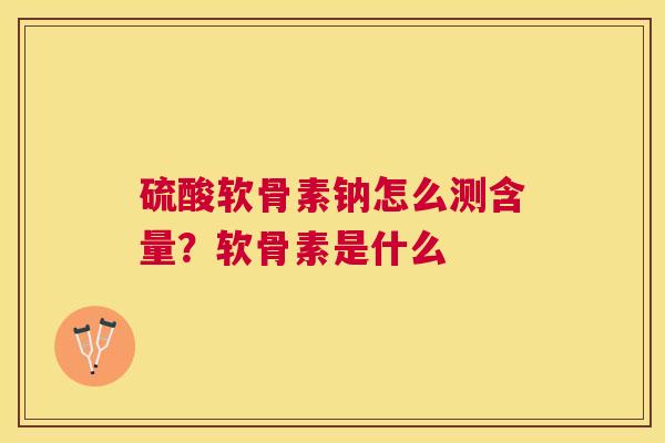 硫酸软骨素钠怎么测含量？软骨素是什么