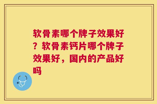 软骨素哪个牌子效果好？软骨素钙片哪个牌子效果好，国内的产品好吗