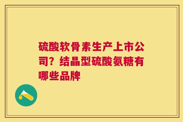 硫酸软骨素生产上市公司？结晶型硫酸氨糖有哪些品牌