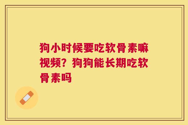 狗小时候要吃软骨素嘛视频？狗狗能长期吃软骨素吗