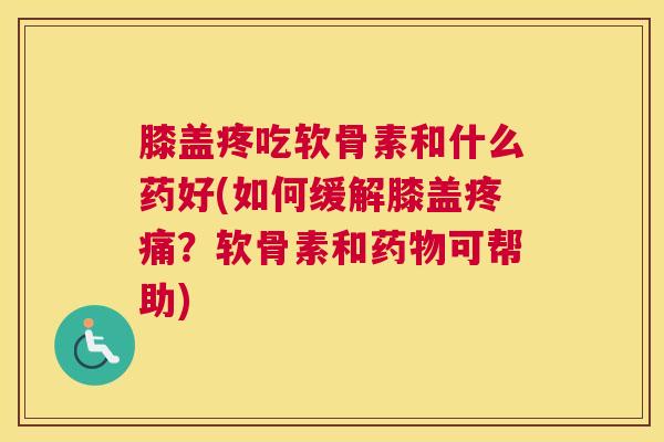 膝盖疼吃软骨素和什么药好(如何缓解膝盖？软骨素和可帮助)