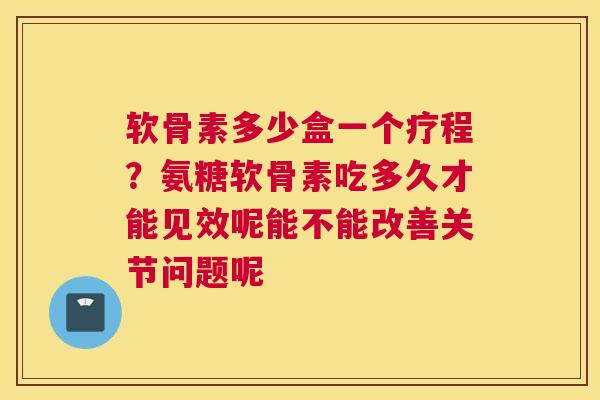 软骨素多少盒一个疗程？氨糖软骨素吃多久才能见效呢能不能改善关节问题呢