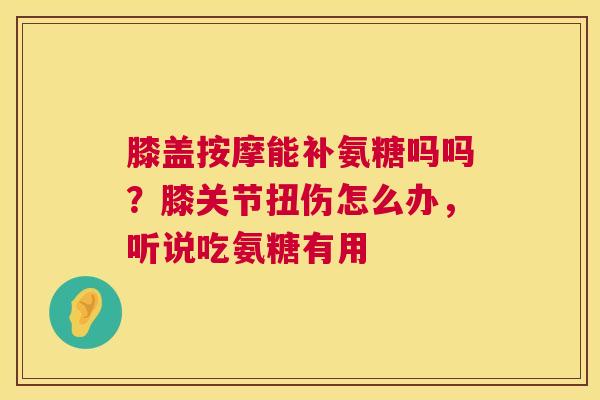 膝盖按摩能补氨糖吗吗？膝关节扭伤怎么办，听说吃氨糖有用
