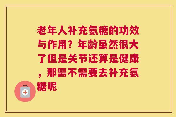 老年人补充氨糖的功效与作用？年龄虽然很大了但是关节还算是健康，那需不需要去补充氨糖呢