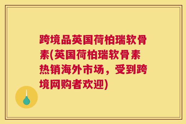 跨境品英国荷柏瑞软骨素(英国荷柏瑞软骨素热销海外市场，受到跨境网购者欢迎)