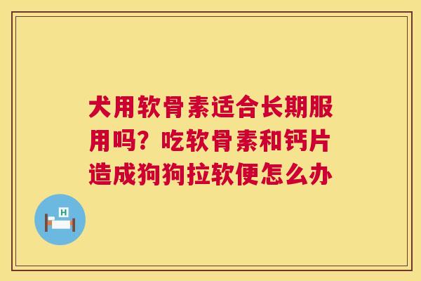 犬用软骨素适合长期服用吗？吃软骨素和钙片造成狗狗拉软便怎么办