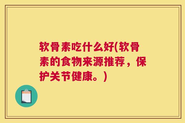 软骨素吃什么好(软骨素的食物来源推荐，保护关节健康。)