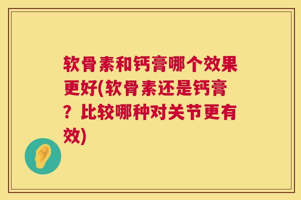 软骨素和钙膏哪个效果更好(软骨素还是钙膏？比较哪种对关节更有效)