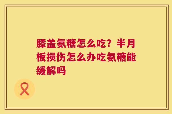 膝盖氨糖怎么吃？半月板损伤怎么办吃氨糖能缓解吗