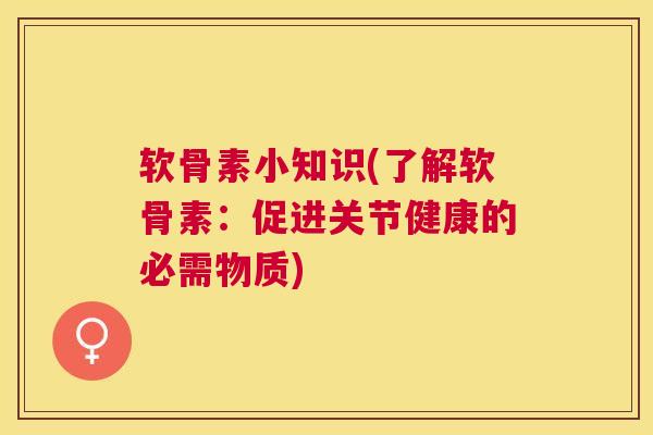 软骨素小知识(了解软骨素：促进关节健康的必需物质)