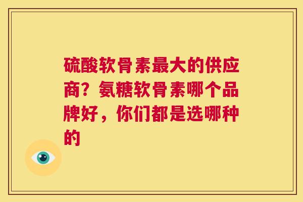 硫酸软骨素大的供应商？氨糖软骨素哪个品牌好，你们都是选哪种的