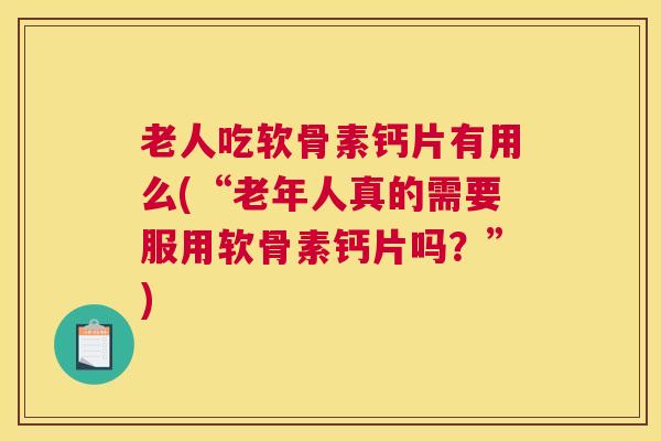 老人吃软骨素钙片有用么(“老年人真的需要服用软骨素钙片吗？”)