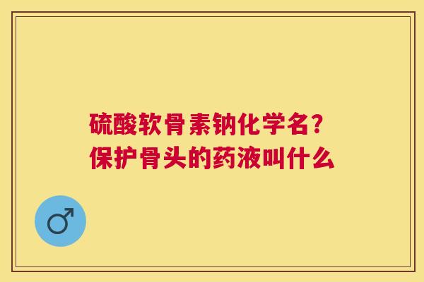 硫酸软骨素钠化学名？保护骨头的药液叫什么