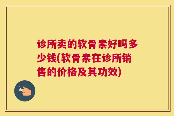 诊所卖的软骨素好吗多少钱(软骨素在诊所销售的价格及其功效)