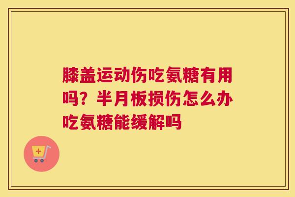 膝盖运动伤吃氨糖有用吗？半月板损伤怎么办吃氨糖能缓解吗