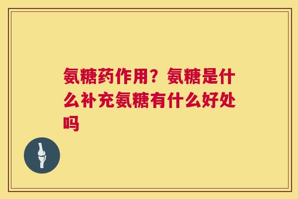 氨糖药作用？氨糖是什么补充氨糖有什么好处吗