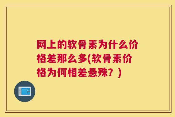 网上的软骨素为什么价格差那么多(软骨素价格为何相差悬殊？)