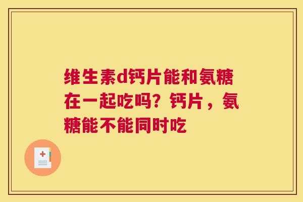 维生素d钙片能和氨糖在一起吃吗？钙片，氨糖能不能同时吃