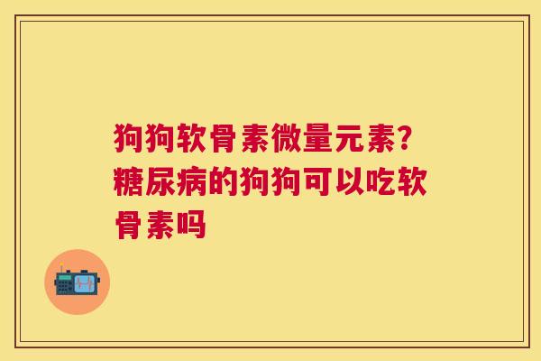 狗狗软骨素微量元素？糖尿病的狗狗可以吃软骨素吗