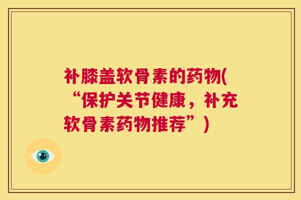 补膝盖软骨素的(“保护关节健康，补充软骨素推荐”)