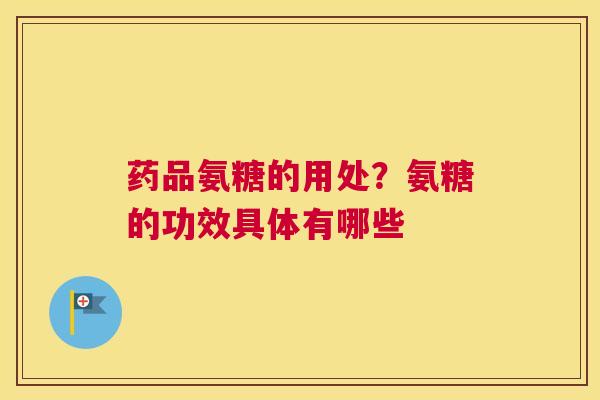 药品氨糖的用处？氨糖的功效具体有哪些