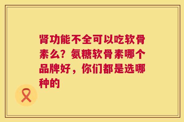肾功能不全可以吃软骨素么？氨糖软骨素哪个品牌好，你们都是选哪种的