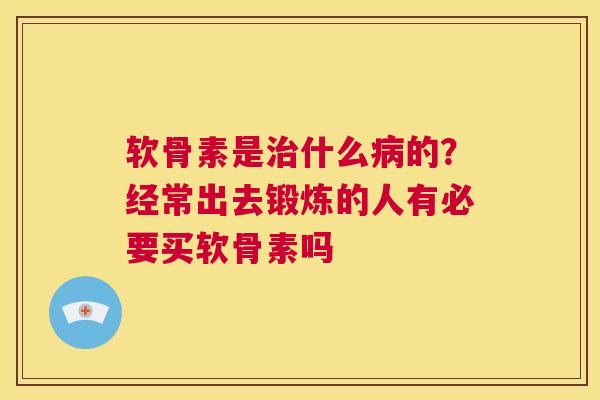 软骨素是治什么病的？经常出去锻炼的人有必要买软骨素吗