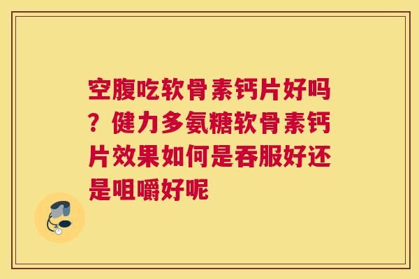 空腹吃软骨素钙片好吗？健力多氨糖软骨素钙片效果如何是吞服好还是咀嚼好呢