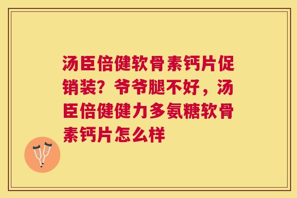 汤臣倍健软骨素钙片促销装？爷爷腿不好，汤臣倍健健力多氨糖软骨素钙片怎么样