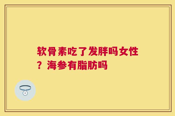 软骨素吃了发胖吗女性？海参有脂肪吗