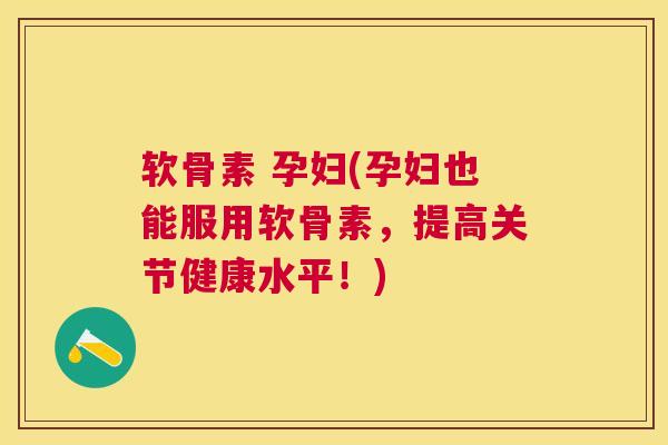 软骨素 孕妇(孕妇也能服用软骨素，提高关节健康水平！)