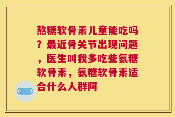 熬糖软骨素儿童能吃吗？最近骨关节出现问题，医生叫我多吃些氨糖软骨素，氨糖软骨素适合什么人群阿
