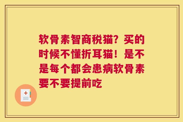 软骨素智商税猫？买的时候不懂折耳猫！是不是每个都会患软骨素要不要提前吃