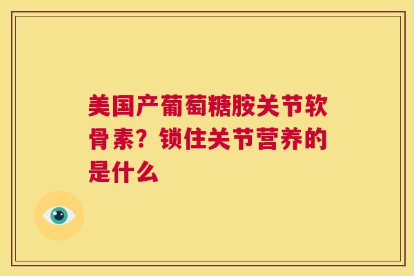 美国产葡萄糖胺关节软骨素？锁住关节营养的是什么