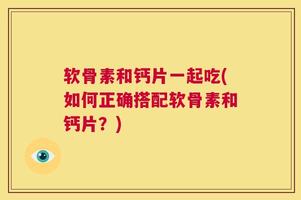 软骨素和钙片一起吃(如何正确搭配软骨素和钙片？)