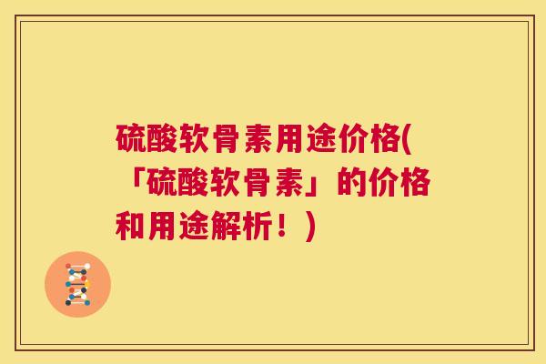 硫酸软骨素用途价格(「硫酸软骨素」的价格和用途解析！)