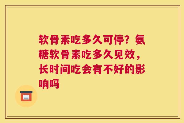 软骨素吃多久可停？氨糖软骨素吃多久见效，长时间吃会有不好的影响吗