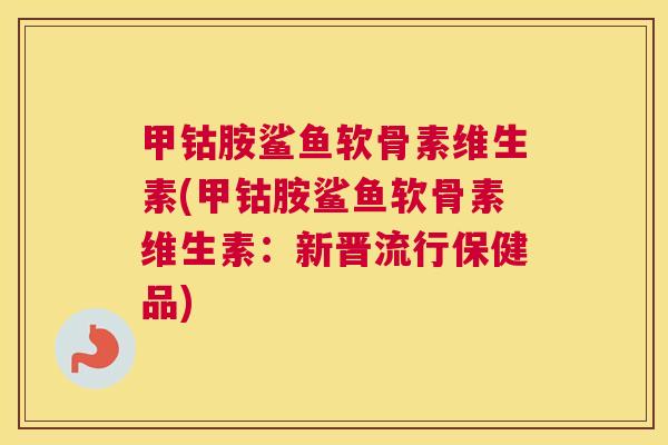 甲钴胺鲨鱼软骨素维生素(甲钴胺鲨鱼软骨素维生素：新晋流行保健品)