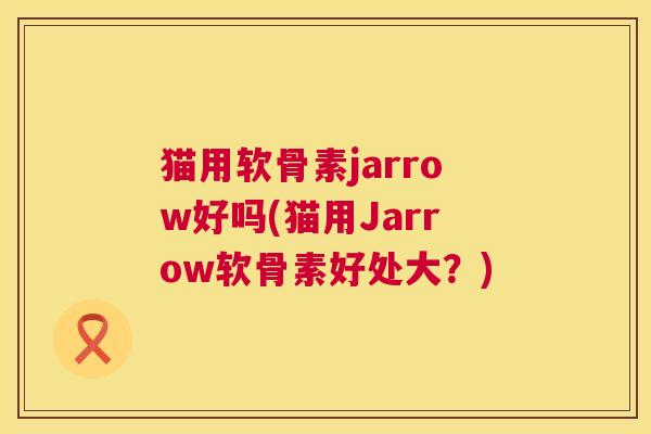 猫用软骨素jarrow好吗(猫用Jarrow软骨素好处大？)