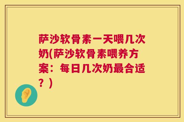 萨沙软骨素一天喂几次奶(萨沙软骨素喂养方案：每日几次奶最合适？)