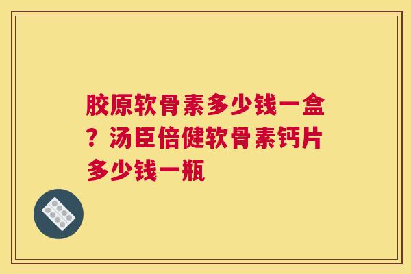 胶原软骨素多少钱一盒？汤臣倍健软骨素钙片多少钱一瓶