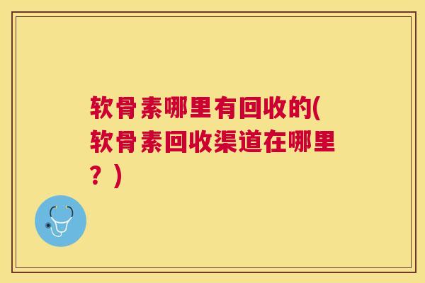 软骨素哪里有回收的(软骨素回收渠道在哪里？)