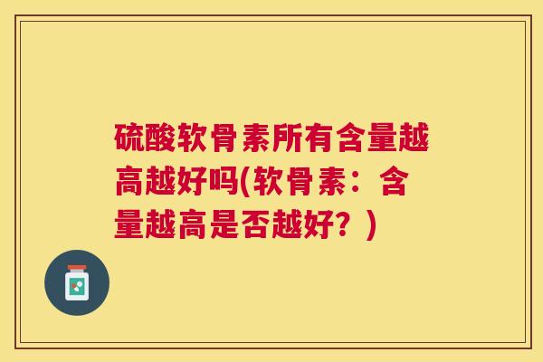 硫酸软骨素所有含量越高越好吗(软骨素：含量越高是否越好？)